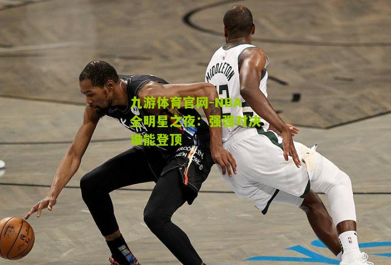 九游体育官网-NBA全明星之夜：强强对决谁能登顶