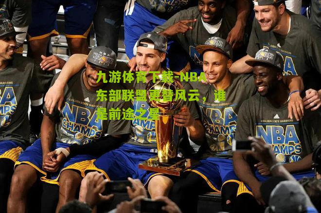 九游体育下载-NBA东部联盟更替风云，谁是前途之星