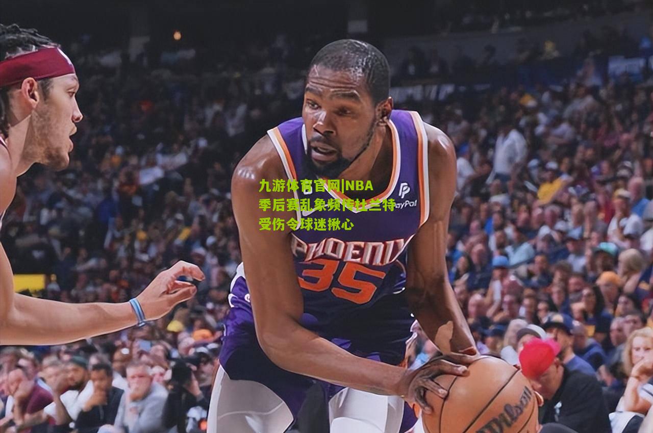 NBA季后赛乱象频传杜兰特受伤令球迷揪心