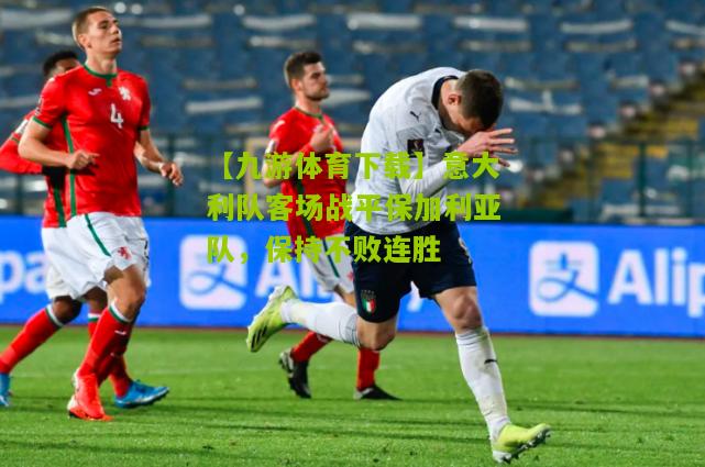 【九游体育下载】意大利队客场战平保加利亚队，保持不败连胜