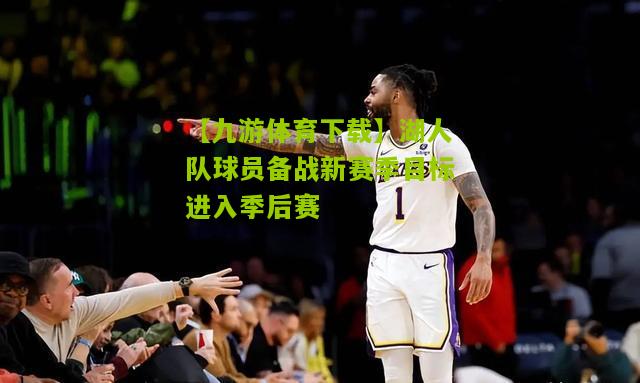 【九游体育下载】湖人队球员备战新赛季目标进入季后赛