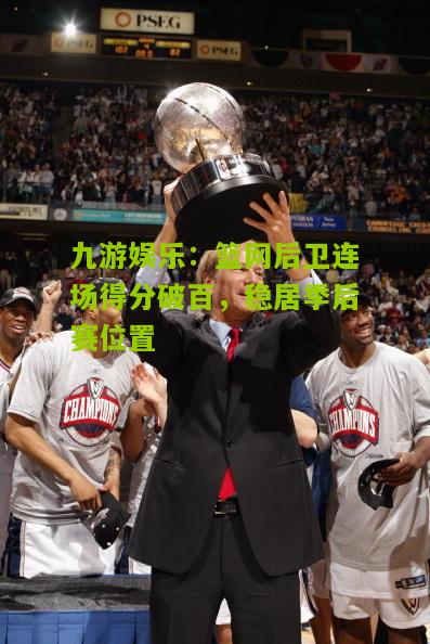 九游娱乐：篮网后卫连场得分破百，稳居季后赛位置
