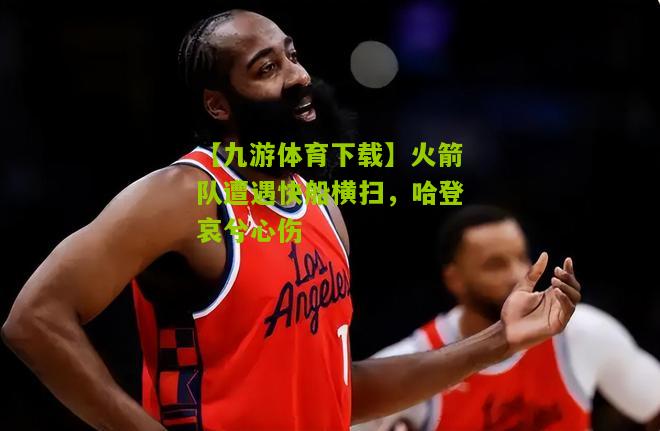 【九游体育下载】火箭队遭遇快船横扫，哈登哀兮心伤