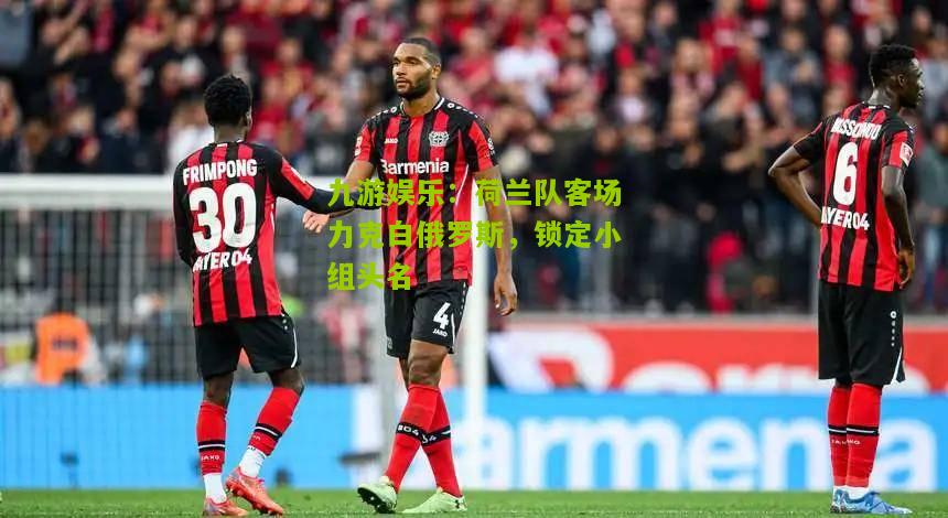 九游娱乐：荷兰队客场力克白俄罗斯，锁定小组头名