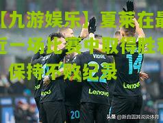 【九游娱乐】夏莱在最近一场比赛中取得胜利，保持不败纪录