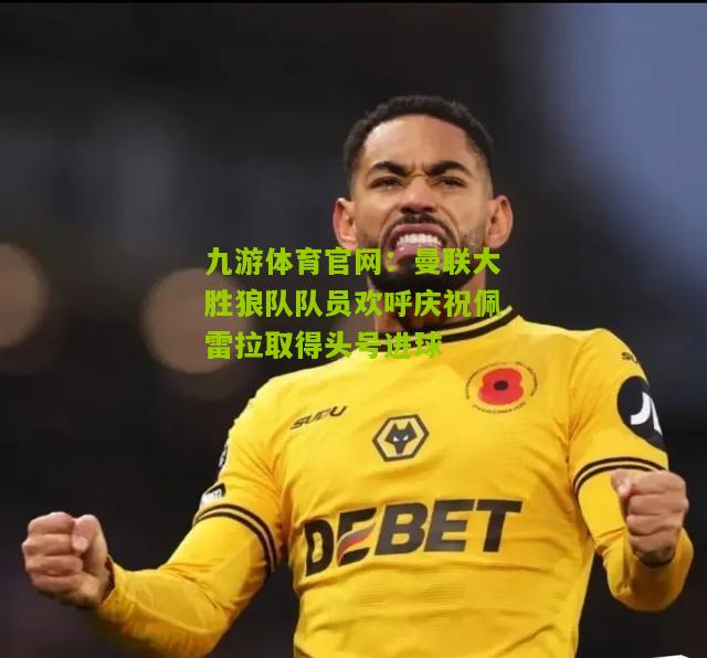 九游体育官网：曼联大胜狼队队员欢呼庆祝佩雷拉取得头号进球