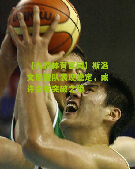 【九游体育官网】斯洛文尼亚队表现稳定，或许会有突破之举