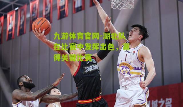 九游体育官网-湖北队在比赛中发挥出色，赢得关键比赛
