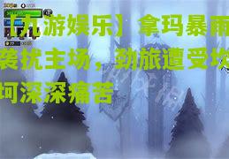 【九游娱乐】拿玛暴雨袭扰主场，劲旅遭受坎坷深深痛苦