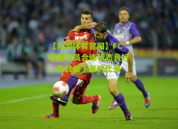 【九游体育官网】FC科隆球员合练状态良好，备战接下来的比赛
