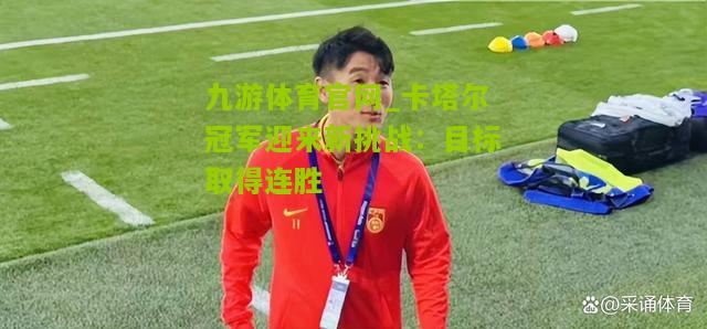九游体育官网_卡塔尔冠军迎来新挑战：目标取得连胜