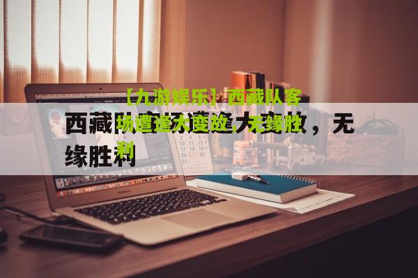 【九游娱乐】西藏队客场遭逢大变故，无缘胜利