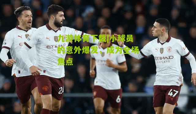 九游体育下载|小球员的意外爆发，成为全场焦点