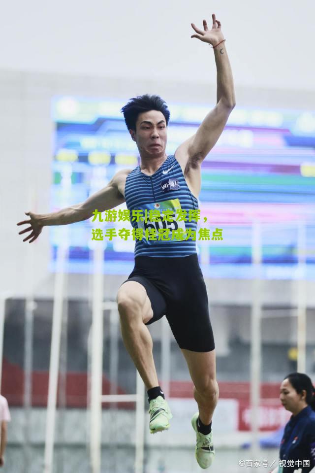 九游娱乐|稳定发挥，选手夺得桂冠成为焦点