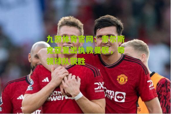 索尔斯克亚复出执教曼联，带领球队获胜
