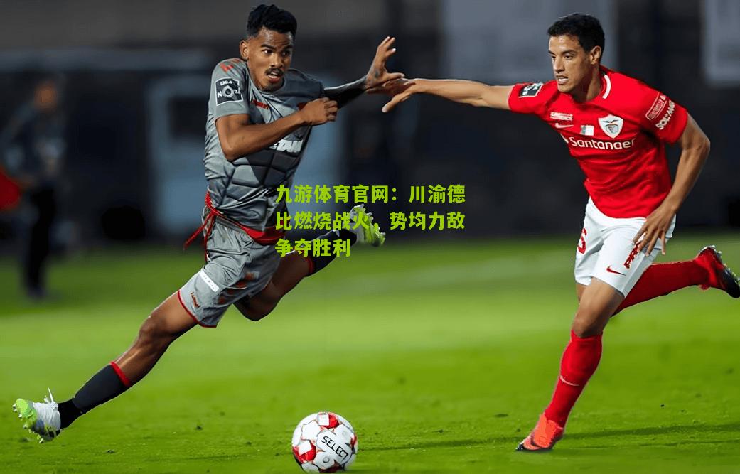 川渝德比燃烧战火，势均力敌争夺胜利