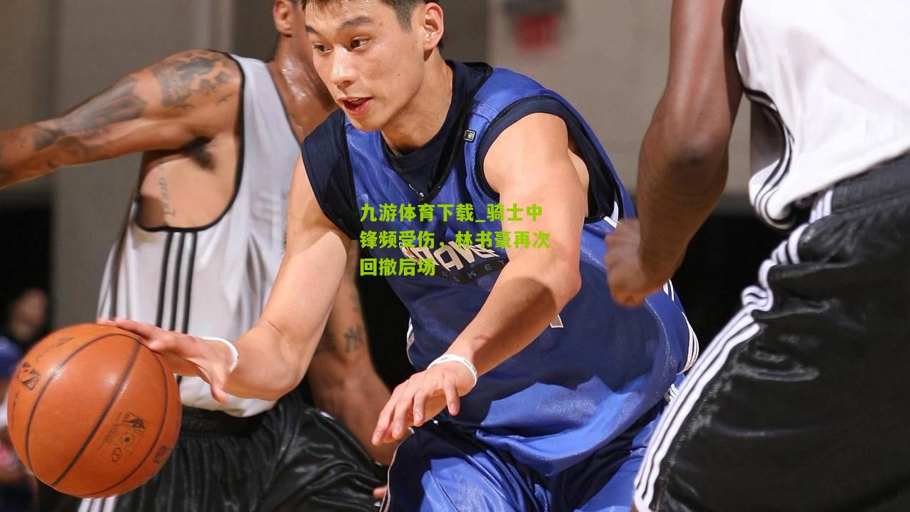 骑士中锋频受伤，林书豪再次回撤后场