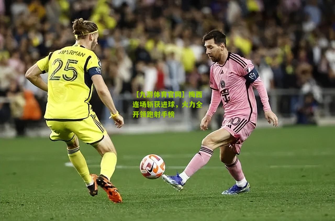 【九游体育官网】梅西连场斩获进球，火力全开领跑射手榜