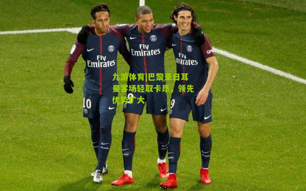 九游体育|巴黎圣日耳曼客场轻取卡昂，领先优势扩大