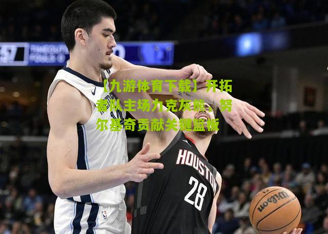 【九游体育下载】开拓者队主场力克灰熊，努尔基奇贡献关键篮板