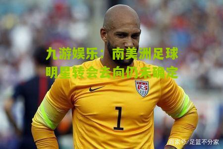 九游娱乐：南美洲足球明星转会去向仍未确定