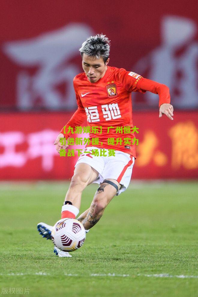 【九游娱乐】广州恒大引进新外援，提升实力备战下一场比赛