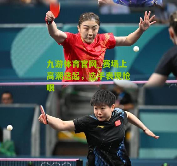 九游体育官网_赛场上高潮迭起，选手表现抢眼