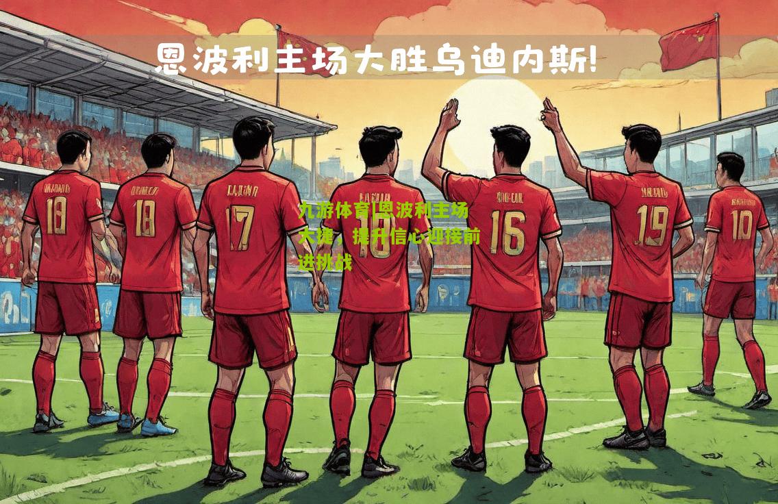 九游体育|恩波利主场大捷，提升信心迎接前进挑战