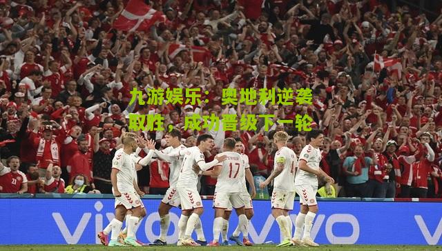 九游娱乐：奥地利逆袭取胜，成功晋级下一轮