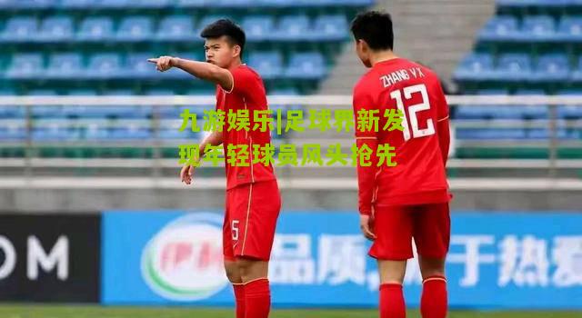 九游娱乐|足球界新发现年轻球员风头抢先