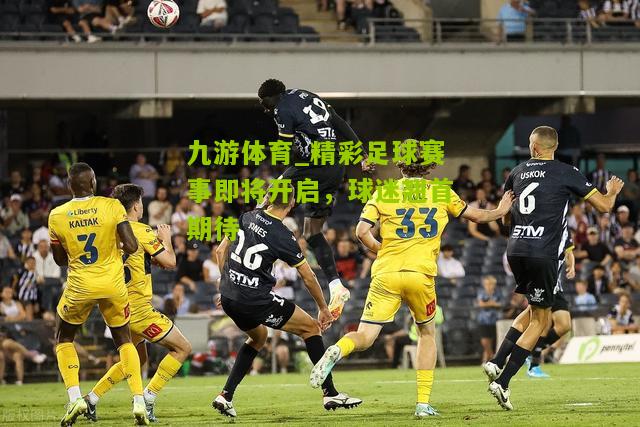 精彩足球赛事即将开启，球迷翘首期待