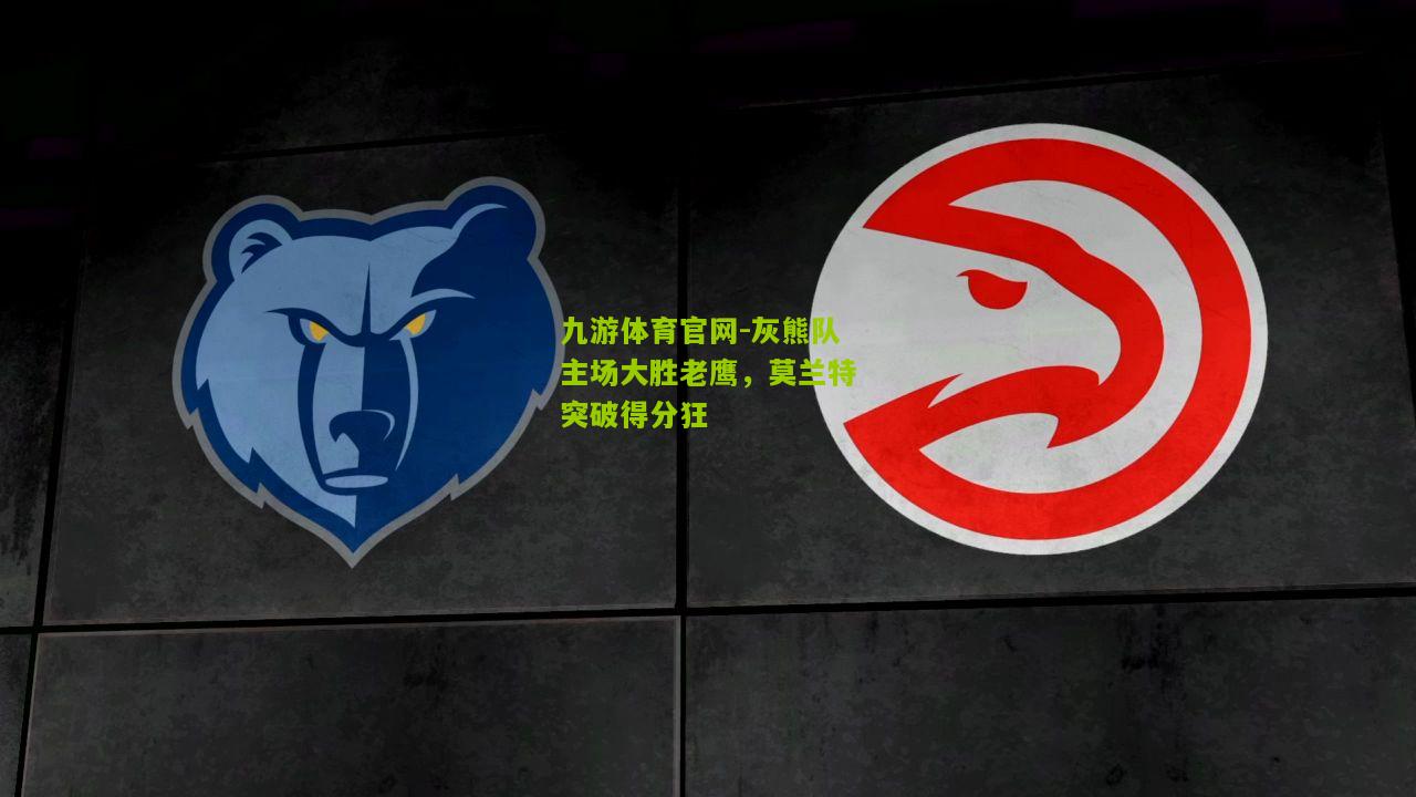 九游体育官网-灰熊队主场大胜老鹰，莫兰特突破得分狂