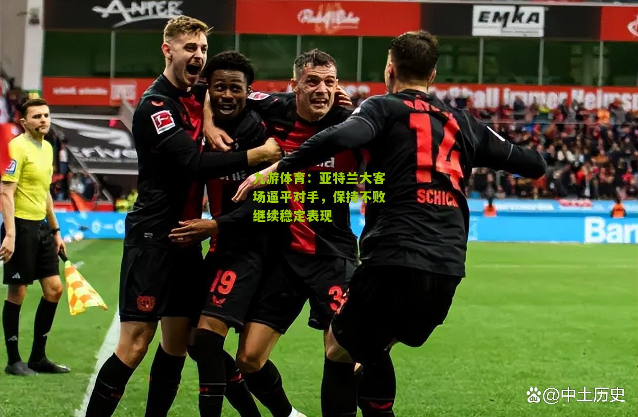 九游体育：亚特兰大客场逼平对手，保持不败继续稳定表现