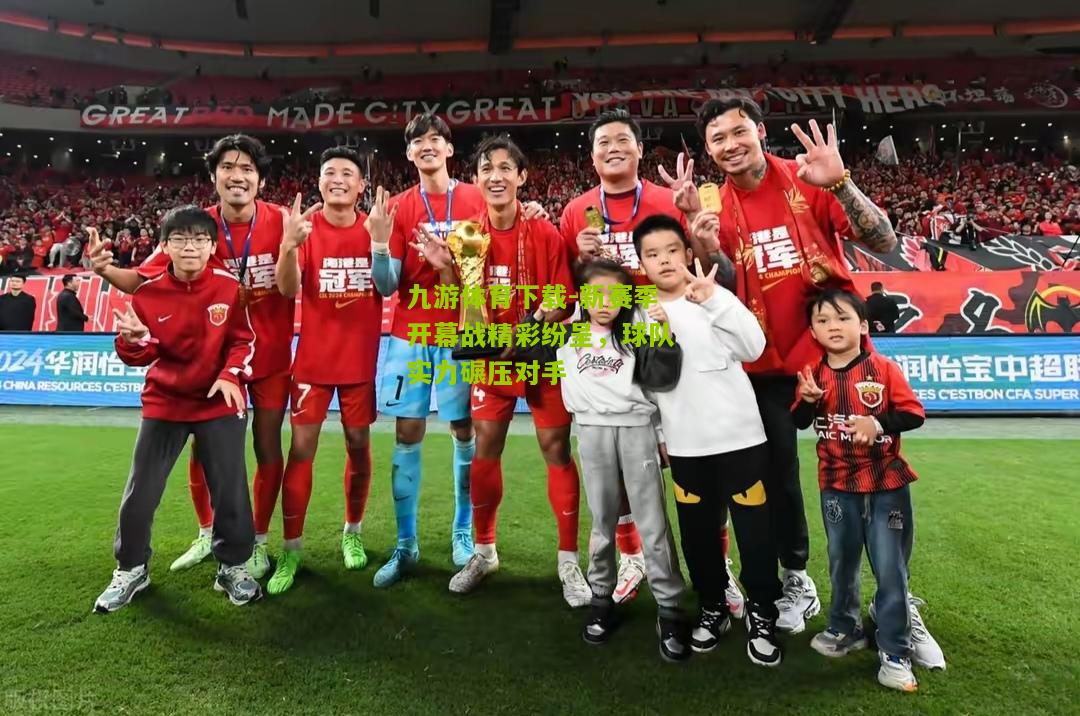 九游体育下载-新赛季开幕战精彩纷呈，球队实力碾压对手