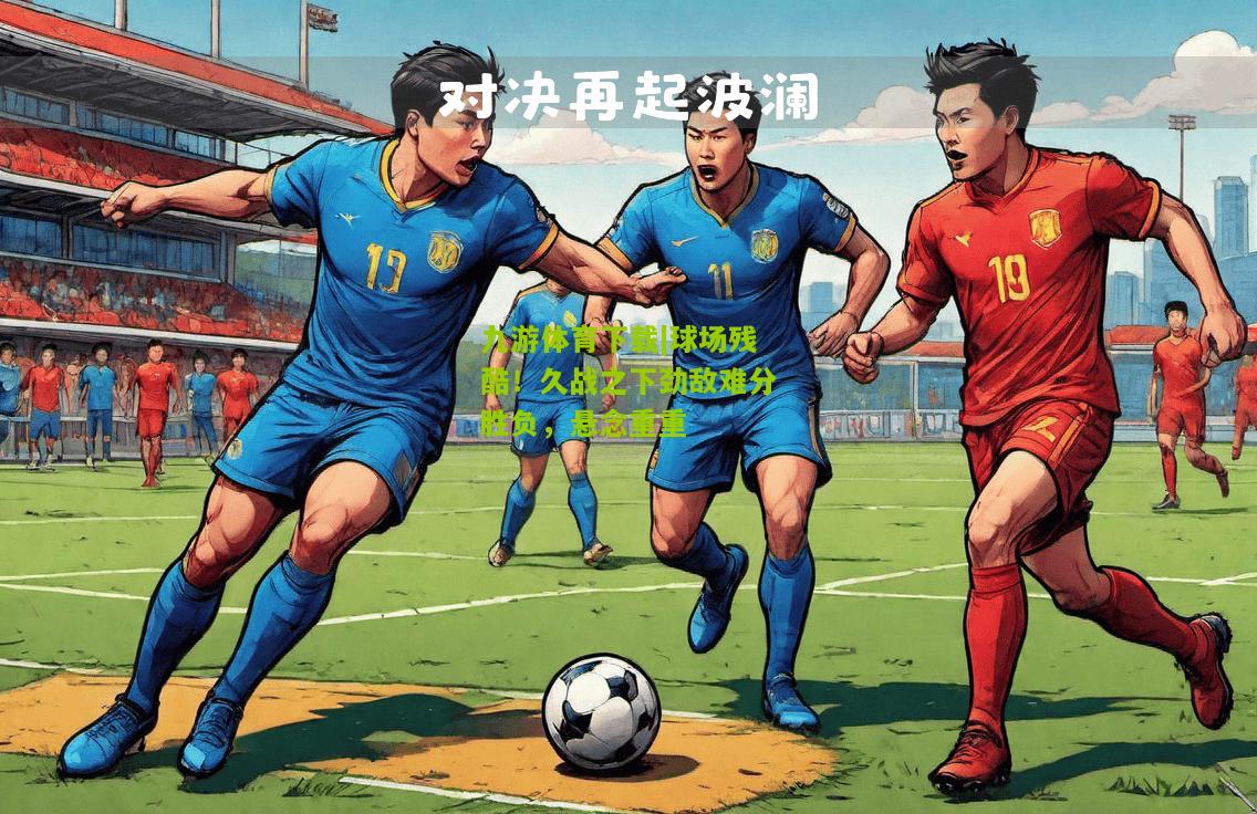 九游体育下载|球场残酷！久战之下劲敌难分胜负，悬念重重