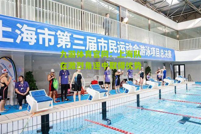九游体育官网：上海队在激烈角逐中取得优势