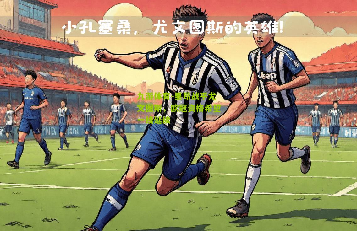 九游体育-里昂战平尤文图斯，欧冠资格希望一线延续