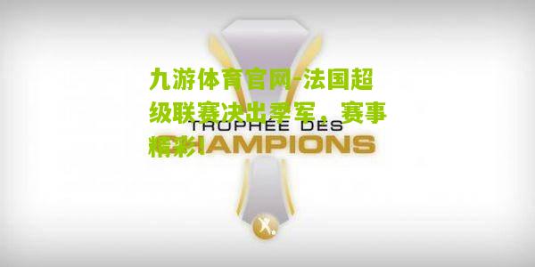 法国超级联赛决出季军，赛事精彩！