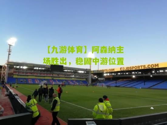 【九游体育】阿森纳主场胜出，稳固中游位置